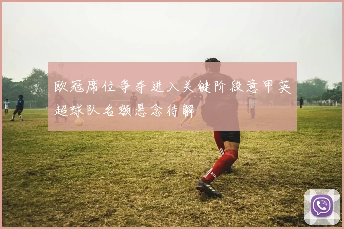 欧冠席位争夺进入关键阶段意甲英超球队名额悬念待解
