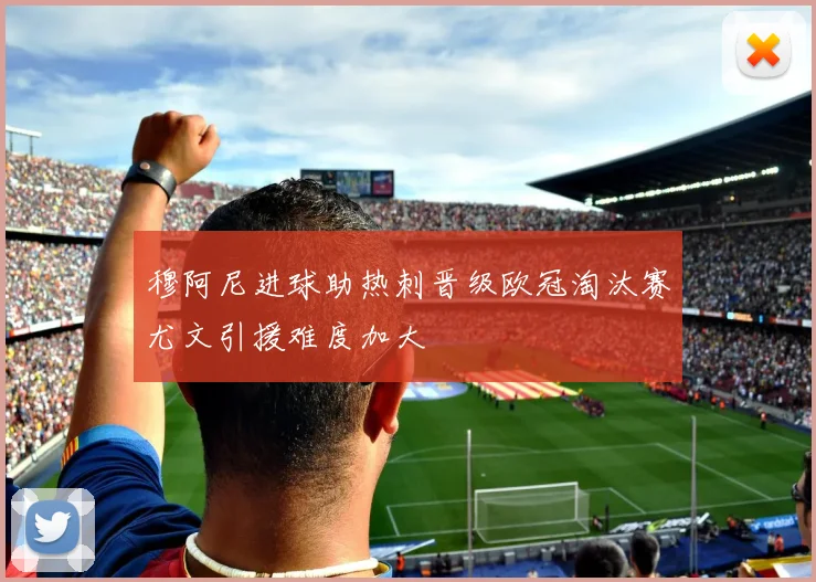 穆阿尼进球助热刺晋级欧冠淘汰赛尤文引援难度加大