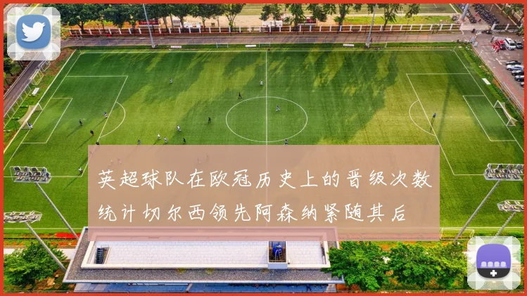 英超球队在欧冠历史上的晋级次数统计切尔西领先阿森纳紧随其后
