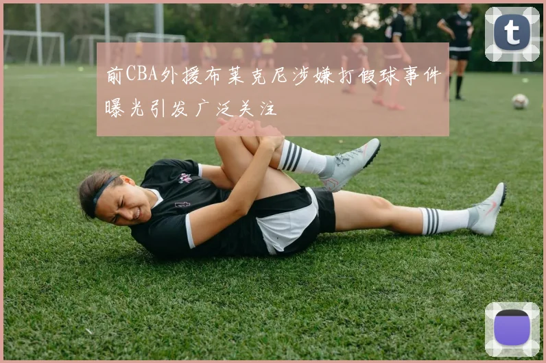 前CBA外援布莱克尼涉嫌打假球事件曝光引发广泛关注