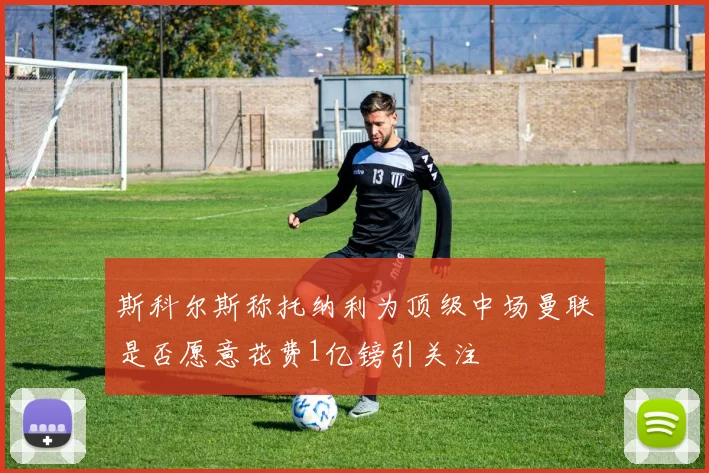 斯科尔斯称托纳利为顶级中场曼联是否愿意花费1亿镑引关注