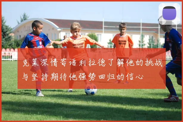 克莱深情寄语利拉德了解他的挑战与坚持期待他强势回归的信心