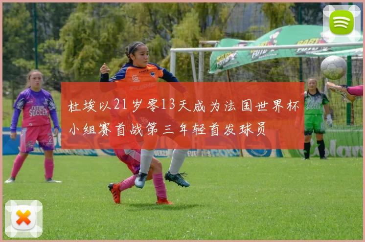 杜埃以21岁零13天成为法国世界杯小组赛首战第三年轻首发球员