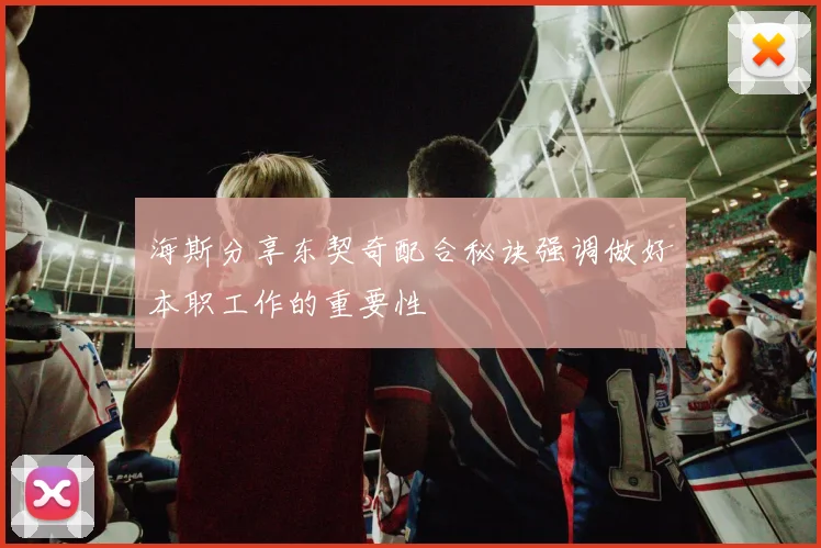 海斯分享东契奇配合秘诀强调做好本职工作的重要性