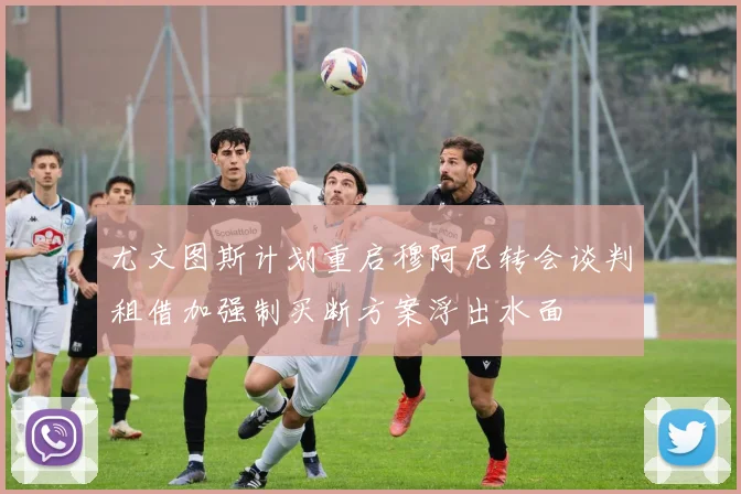 尤文图斯计划重启穆阿尼转会谈判租借加强制买断方案浮出水面
