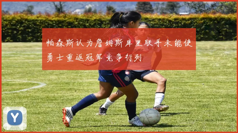 帕森斯认为詹姆斯库里联手未能使勇士重返冠军竞争行列