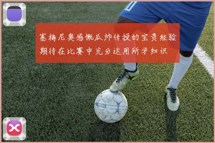 塞梅尼奥感慨瓜帅传授的宝贵经验期待在比赛中充分运用所学知识