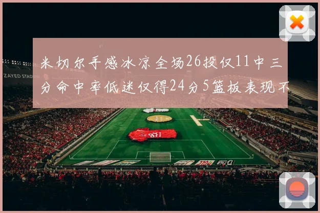 米切尔手感冰凉全场26投仅11中三分命中率低迷仅得24分5篮板表现不佳