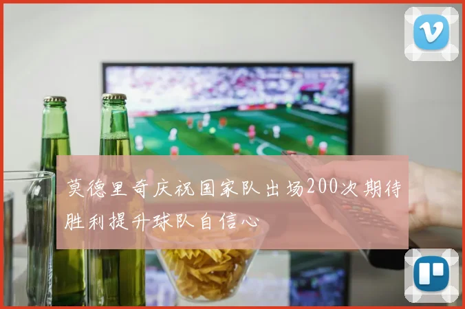 莫德里奇庆祝国家队出场200次期待胜利提升球队自信心