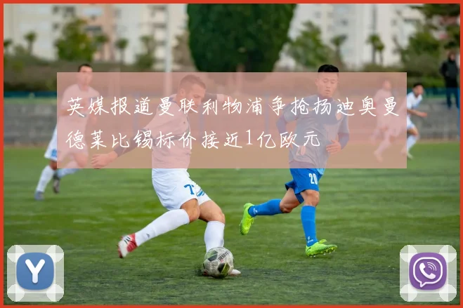 英媒报道曼联利物浦争抢扬迪奥曼德莱比锡标价接近1亿欧元