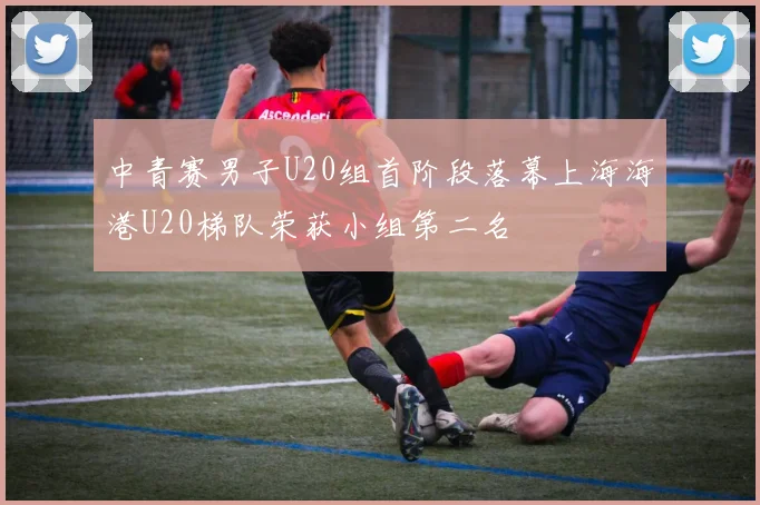 中青赛男子U20组首阶段落幕上海海港U20梯队荣获小组第二名
