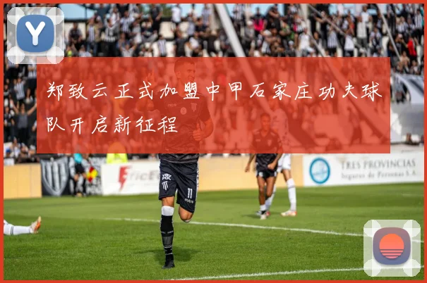 郑致云正式加盟中甲石家庄功夫球队开启新征程