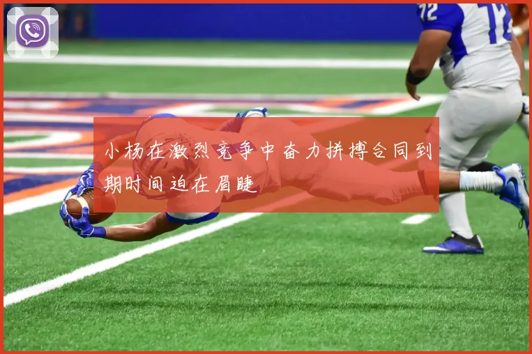 小杨在激烈竞争中奋力拼搏合同到期时间迫在眉睫
