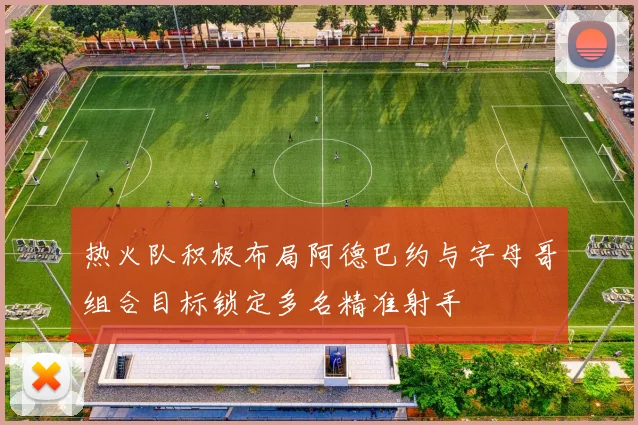 热火队积极布局阿德巴约与字母哥组合目标锁定多名精准射手