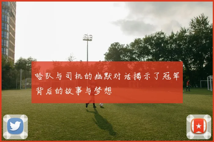 哈队与司机的幽默对话揭示了冠军背后的故事与梦想