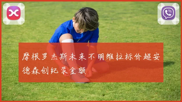 摩根罗杰斯未来不明维拉标价超安德森创纪录金额