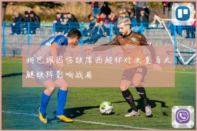姆巴佩因伤缺席西超杯对决皇马大腿缺阵影响战局