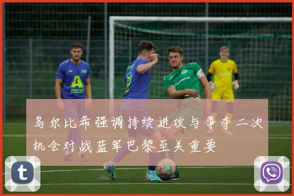 乌尔比希强调持续进攻与争夺二次机会对战蓝军巴黎至关重要