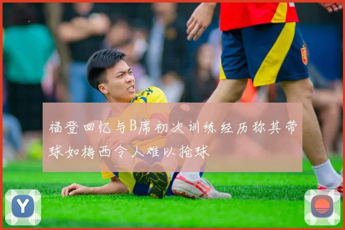 福登回忆与B席初次训练经历称其带球如梅西令人难以抢球