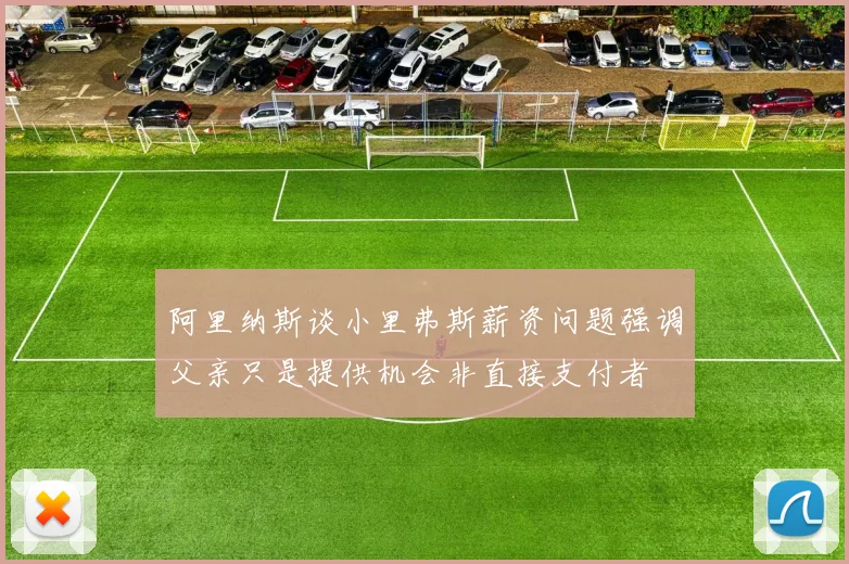 阿里纳斯谈小里弗斯薪资问题强调父亲只是提供机会非直接支付者