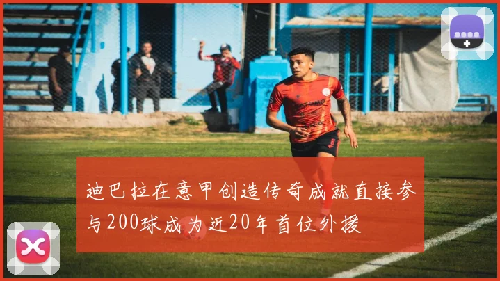迪巴拉在意甲创造传奇成就直接参与200球成为近20年首位外援