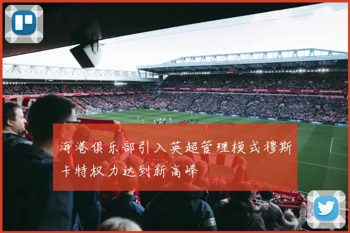 海港俱乐部引入英超管理模式穆斯卡特权力达到新高峰