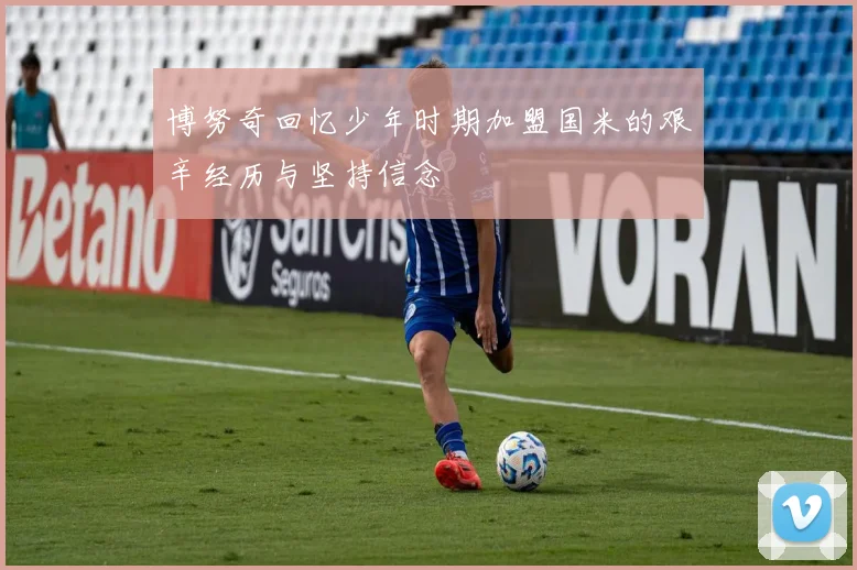 博努奇回忆少年时期加盟国米的艰辛经历与坚持信念