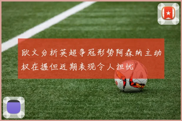 欧文分析英超争冠形势阿森纳主动权在握但近期表现令人担忧
