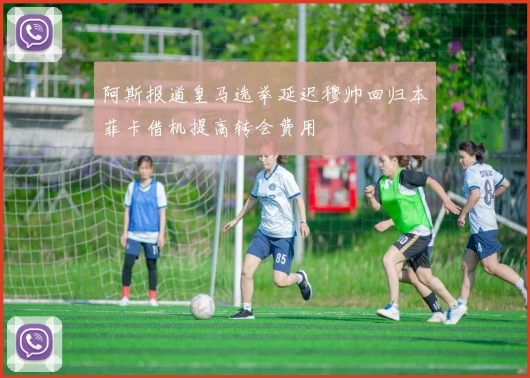 阿斯报道皇马选举延迟穆帅回归本菲卡借机提高转会费用