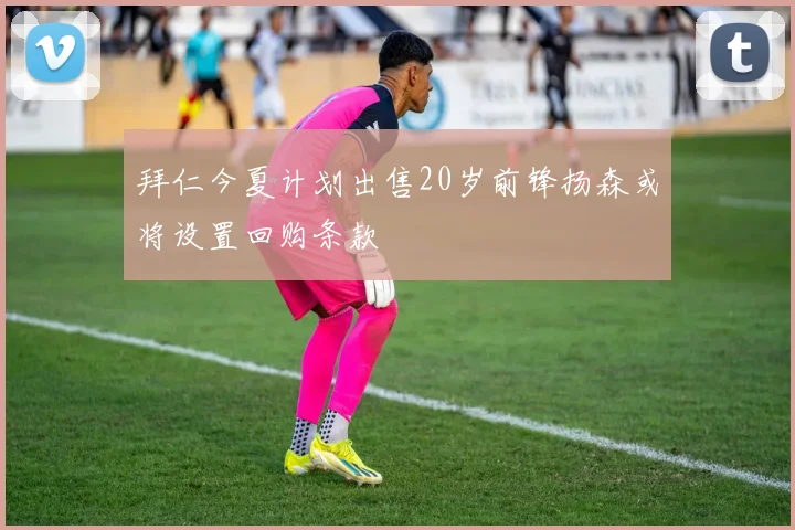 拜仁今夏计划出售20岁前锋扬森或将设置回购条款